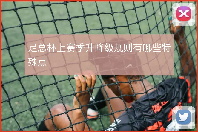 足总杯上赛季升降级规则有哪些特殊点