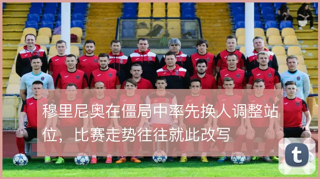 穆里尼奥在僵局中率先换人调整站位,比赛走势往往就此改写