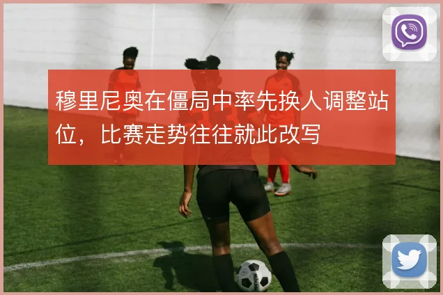 穆里尼奥在僵局中率先换人调整站位,比赛走势往往就此改写