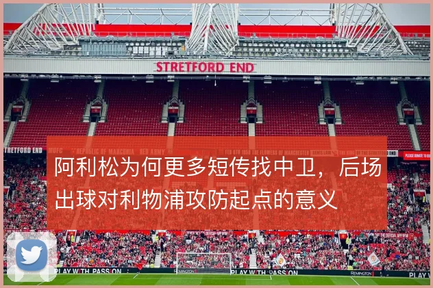 阿利松为何更多短传找中卫,后场出球对利物浦攻防起点的意义