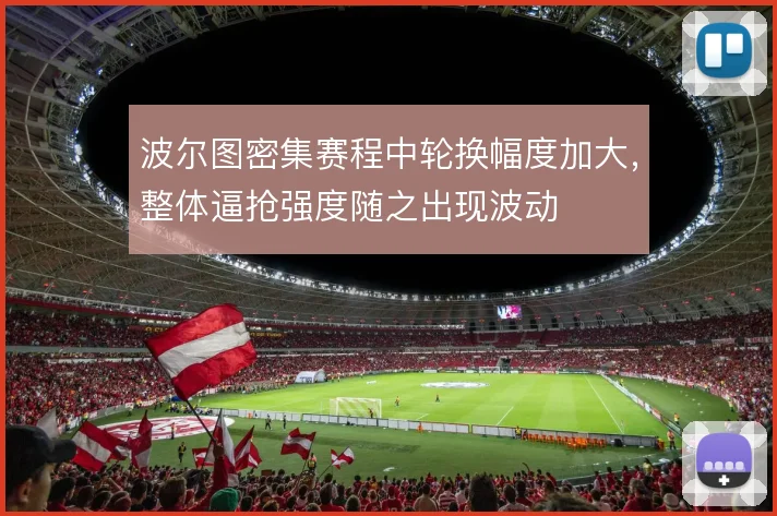波尔图密集赛程中轮换幅度加大，整体逼抢强度随之出现波动