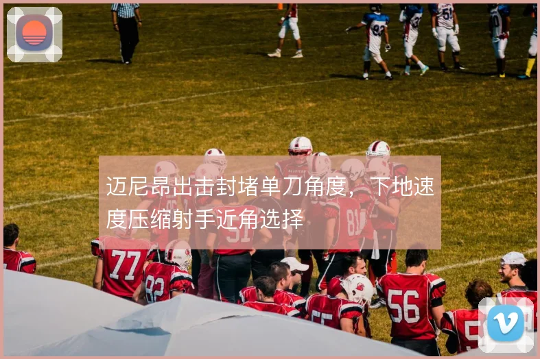 迈尼昂出击封堵单刀角度，下地速度压缩射手近角选择