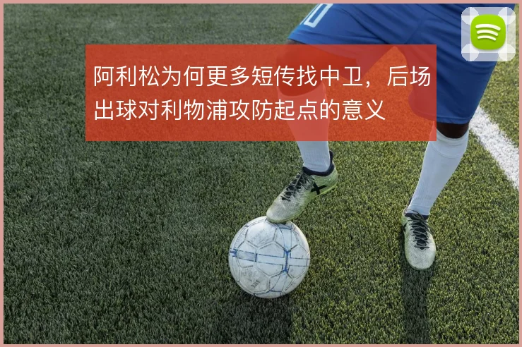 阿利松为何更多短传找中卫,后场出球对利物浦攻防起点的意义